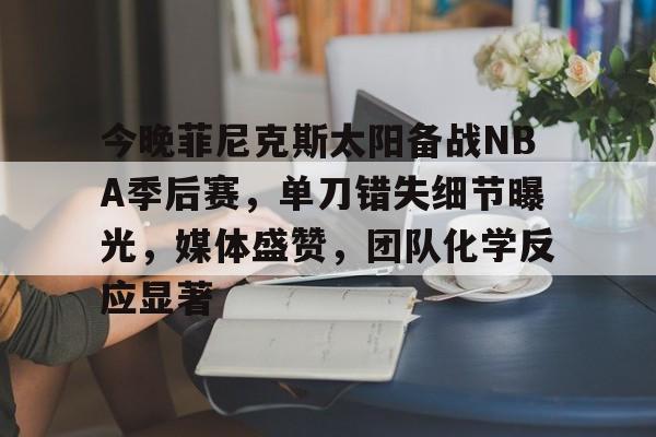 关于今晚菲尼克斯太阳备战NBA季后赛,单刀错失细节曝光,媒体盛赞,团队化学反应显著的信息 关于今晚菲尼克斯太阳备战NBA季后赛,单刀错失细节曝光,媒体盛赞,团队化学反应显著的信息